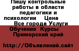 Пишу контрольные работы в области педагогики и психологии. › Цена ­ 300-650 - Все города Услуги » Обучение. Курсы   . Приморский край